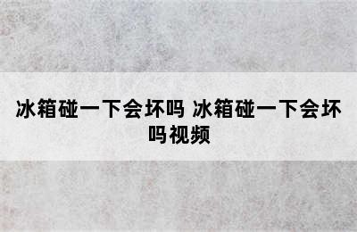 冰箱碰一下会坏吗 冰箱碰一下会坏吗视频